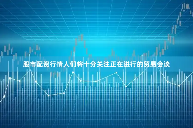 股市配资行情人们将十分关注正在进行的贸易会谈