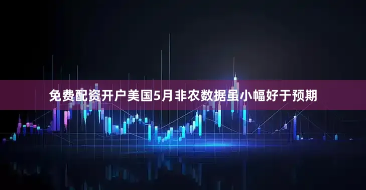 免费配资开户美国5月非农数据虽小幅好于预期