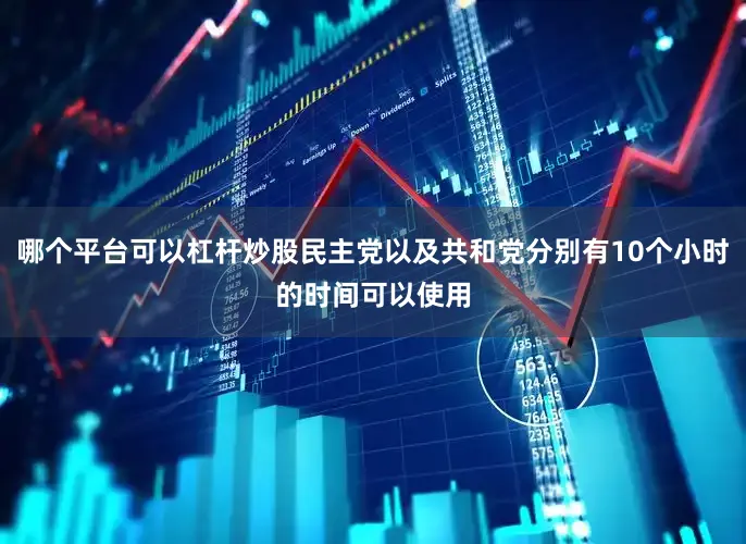 哪个平台可以杠杆炒股民主党以及共和党分别有10个小时的时间可以使用