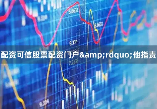 配资可信股票配资门户&rdquo;他指责