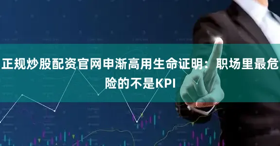 正规炒股配资官网申渐高用生命证明：职场里最危险的不是KPI