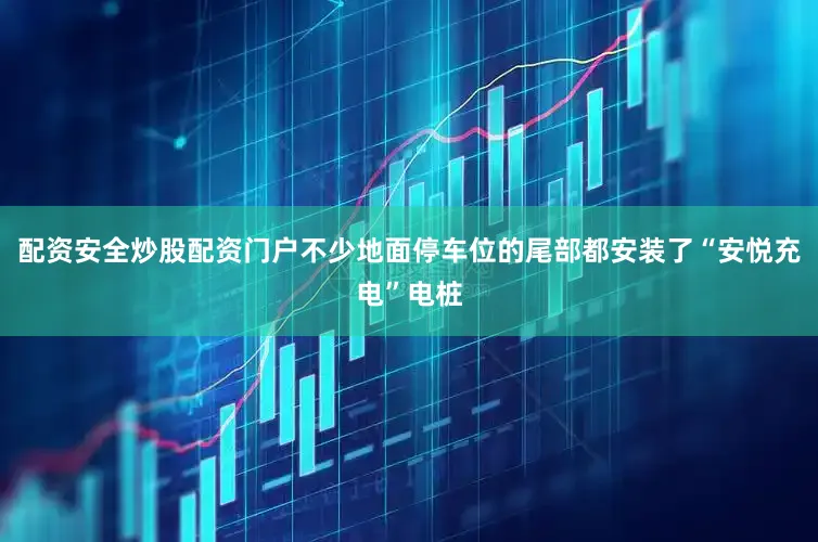 配资安全炒股配资门户不少地面停车位的尾部都安装了“安悦充电”电桩