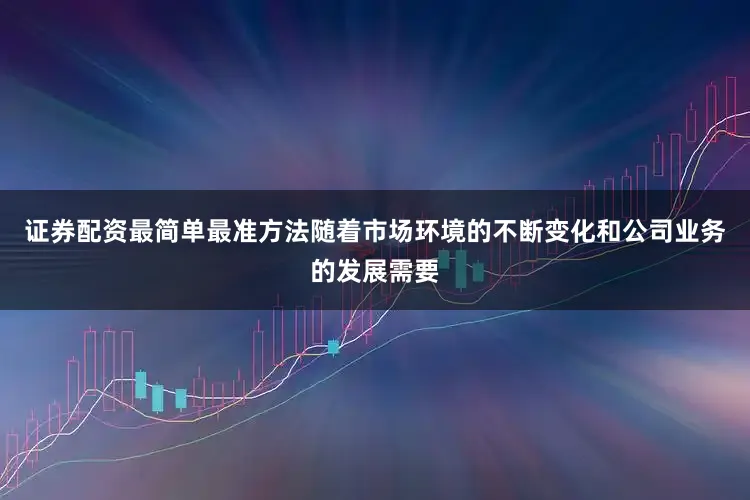 证券配资最简单最准方法随着市场环境的不断变化和公司业务的发展需要