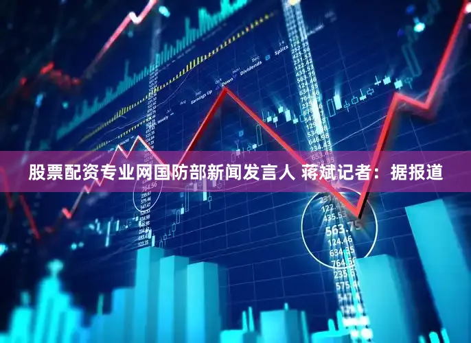 股票配资专业网国防部新闻发言人 蒋斌记者：据报道