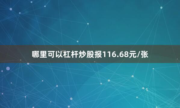 哪里可以杠杆炒股报116.68元/张