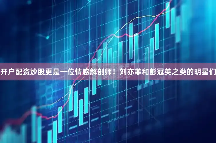 开户配资炒股更是一位情感解剖师！刘亦菲和彭冠英之类的明星们