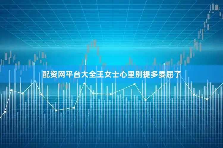 配资网平台大全王女士心里别提多委屈了
