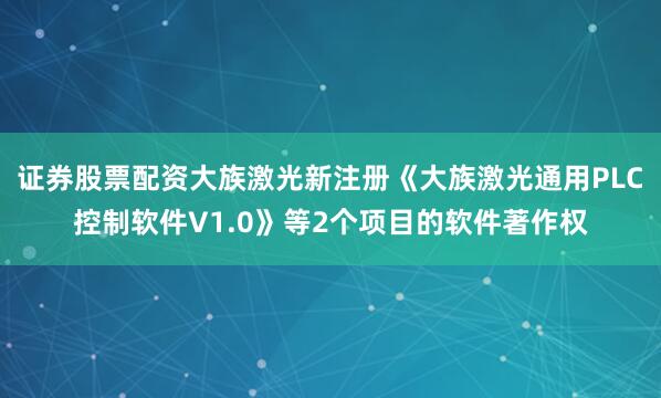 证券股票配资大族激光新注册《大族激光通用PLC控制软件V1.0》等2个项目的软件著作权