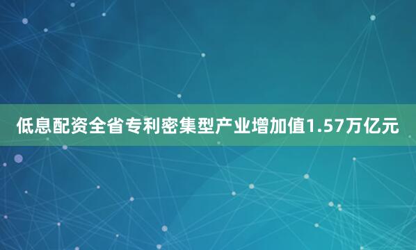 低息配资全省专利密集型产业增加值1.57万亿元