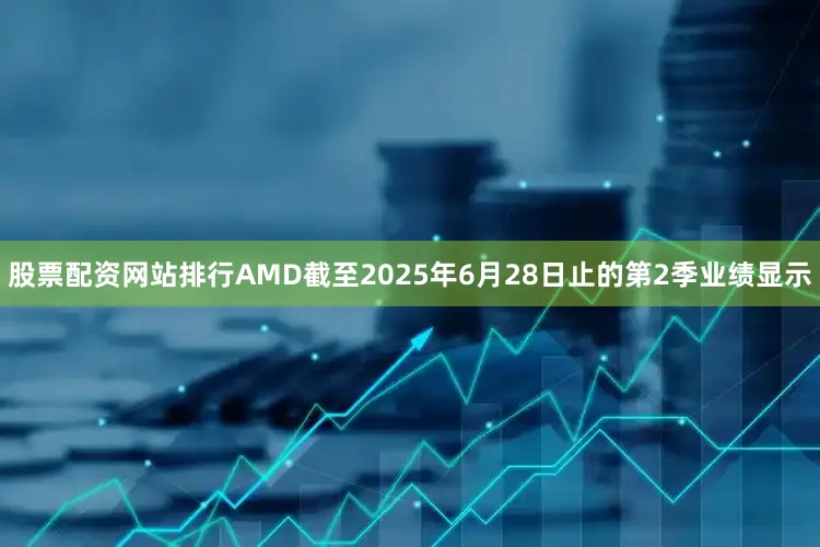股票配资网站排行AMD截至2025年6月28日止的第2季业绩显示