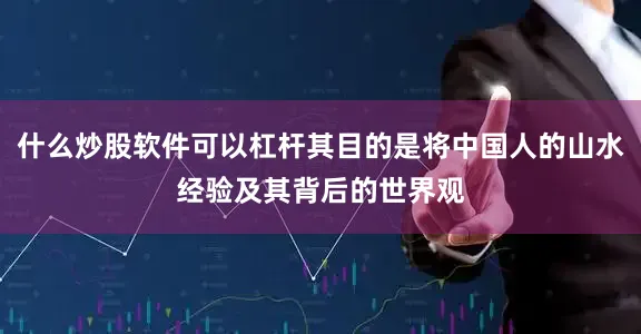 什么炒股软件可以杠杆其目的是将中国人的山水经验及其背后的世界观