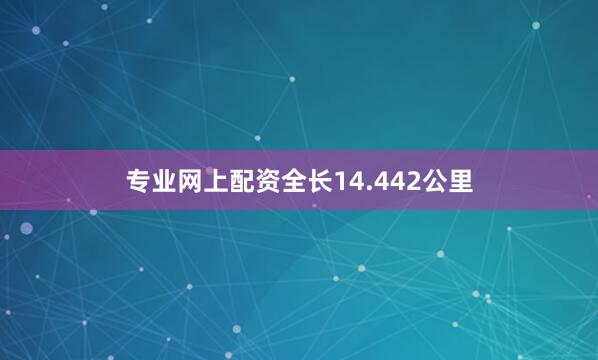 专业网上配资全长14.442公里
