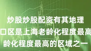 炒股炒股配资有其地理特点：虹口区是上海老龄化程度最高的区域之一