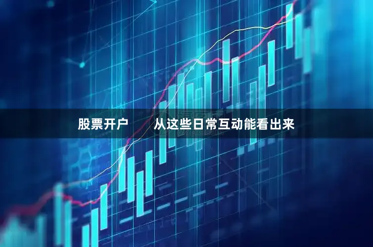 股票开户       从这些日常互动能看出来